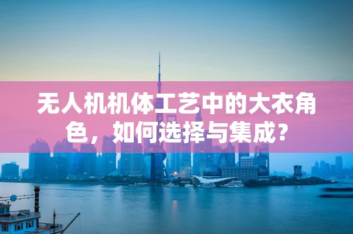 无人机机体工艺中的大衣角色，如何选择与集成？
