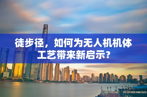 徒步径，如何为无人机机体工艺带来新启示？