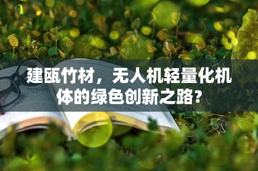 建瓯竹材，无人机轻量化机体的绿色创新之路？