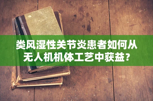 类风湿性关节炎患者如何从无人机机体工艺中获益？