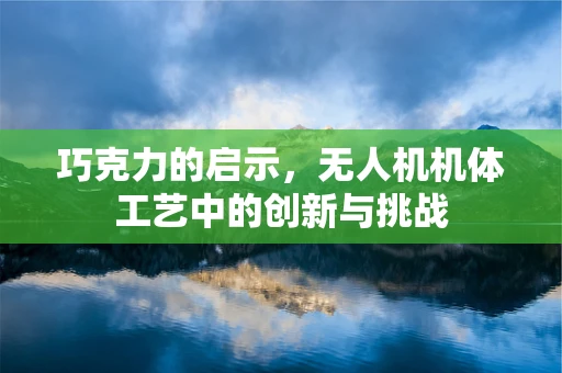 巧克力的启示，无人机机体工艺中的创新与挑战