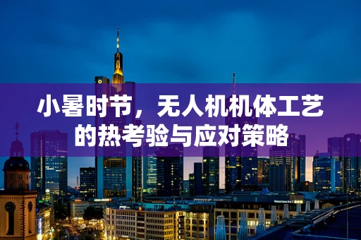 小暑时节，无人机机体工艺的热考验与应对策略