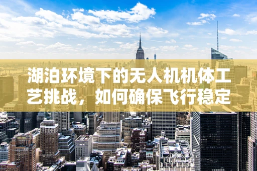 湖泊环境下的无人机机体工艺挑战，如何确保飞行稳定与安全？
