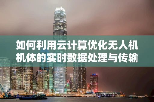 如何利用云计算优化无人机机体的实时数据处理与传输？