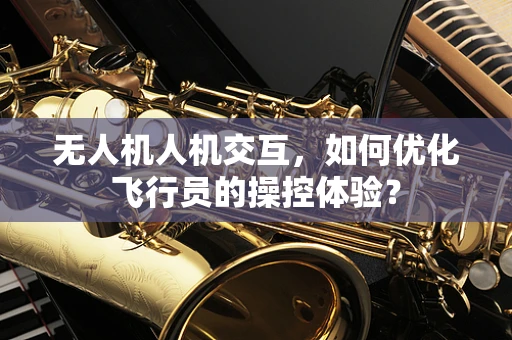 无人机人机交互，如何优化飞行员的操控体验？