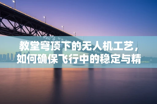 教堂穹顶下的无人机工艺，如何确保飞行中的稳定与精准？