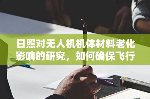 日照对无人机机体材料老化影响的研究，如何确保飞行安全？