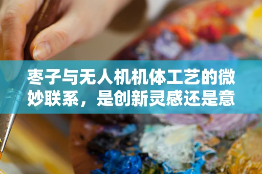 枣子与无人机机体工艺的微妙联系，是创新灵感还是意外巧合？
