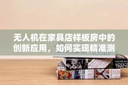 无人机在家具店样板房中的创新应用，如何实现精准测绘与展示？