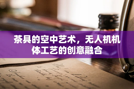 茶具的空中艺术，无人机机体工艺的创意融合