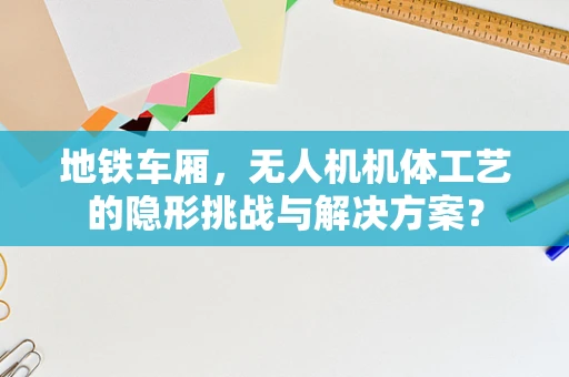 地铁车厢，无人机机体工艺的隐形挑战与解决方案？