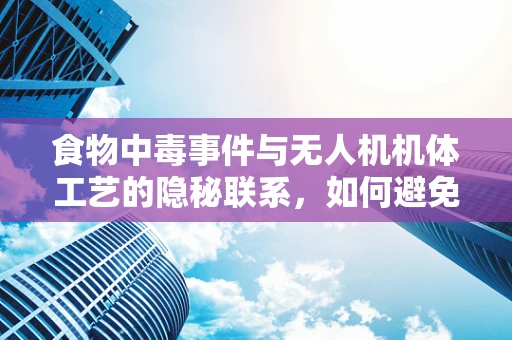 食物中毒事件与无人机机体工艺的隐秘联系，如何避免‘空中毒源’？
