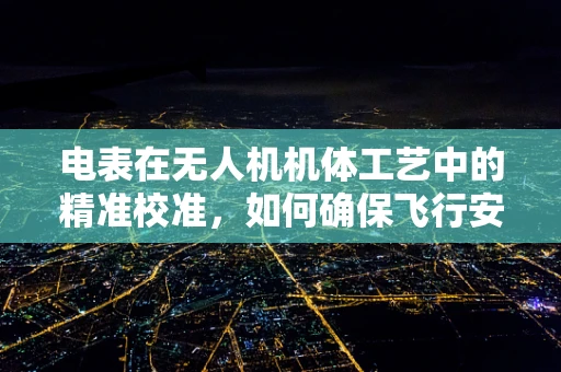 电表在无人机机体工艺中的精准校准，如何确保飞行安全与数据准确性？