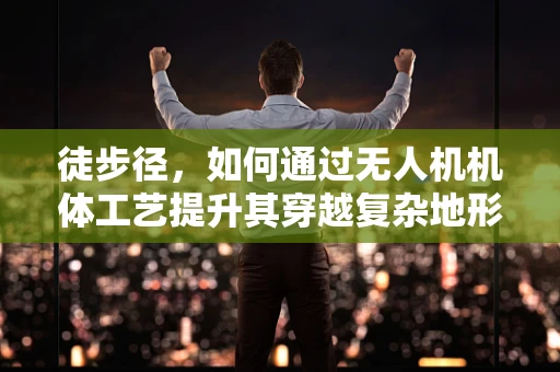 徒步径，如何通过无人机机体工艺提升其穿越复杂地形的能力？