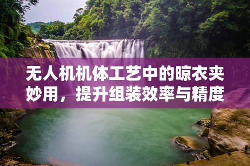 无人机机体工艺中的晾衣夹妙用，提升组装效率与精度的创新实践