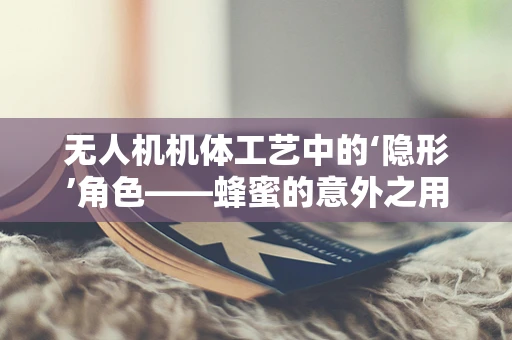 无人机机体工艺中的‘隐形’角色——蜂蜜的意外之用？
