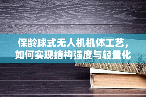 保龄球式无人机机体工艺，如何实现结构强度与轻量化的完美平衡？