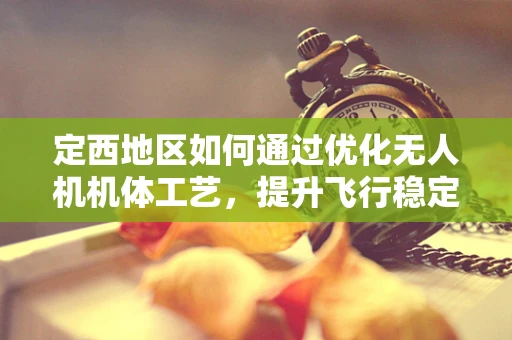定西地区如何通过优化无人机机体工艺，提升飞行稳定性？