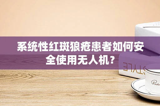 系统性红斑狼疮患者如何安全使用无人机？