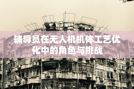 辅导员在无人机机体工艺优化中的角色与挑战
