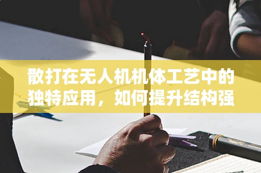 散打在无人机机体工艺中的独特应用，如何提升结构强度与灵活性？