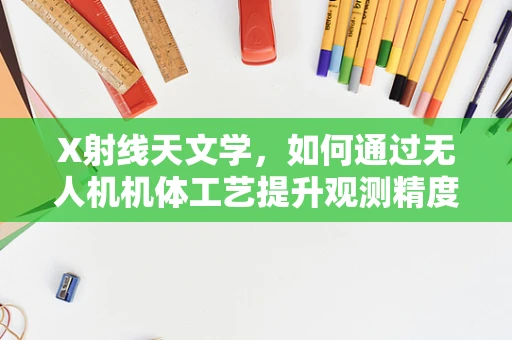 X射线天文学，如何通过无人机机体工艺提升观测精度？