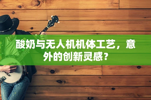 酸奶与无人机机体工艺，意外的创新灵感？