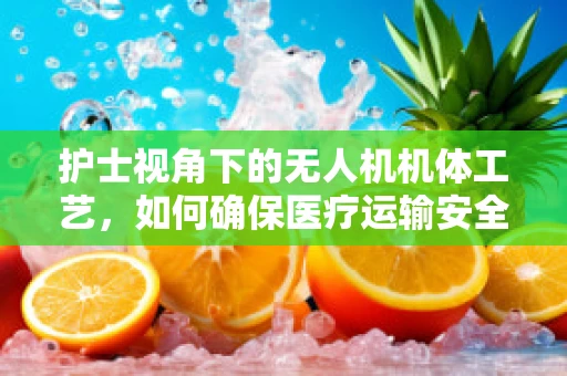 护士视角下的无人机机体工艺，如何确保医疗运输安全？