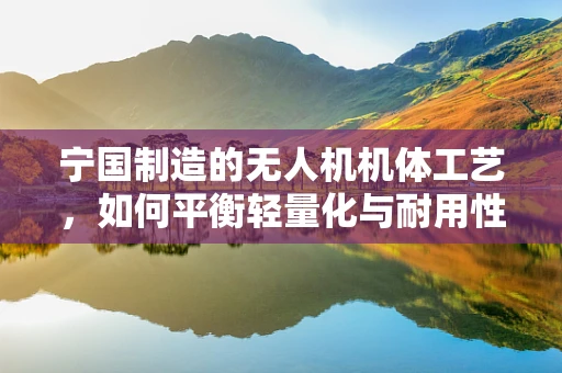 宁国制造的无人机机体工艺，如何平衡轻量化与耐用性？