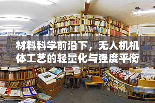 材料科学前沿下，无人机机体工艺的轻量化与强度平衡如何实现？