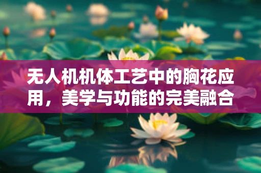 无人机机体工艺中的胸花应用，美学与功能的完美融合？