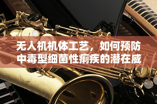 无人机机体工艺，如何预防中毒型细菌性痢疾的潜在威胁？