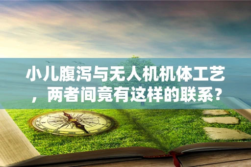 小儿腹泻与无人机机体工艺，两者间竟有这样的联系？
