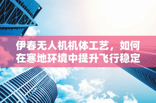 伊春无人机机体工艺，如何在寒地环境中提升飞行稳定性？