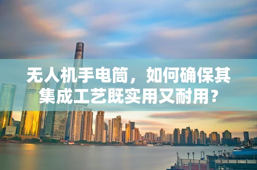 无人机手电筒，如何确保其集成工艺既实用又耐用？