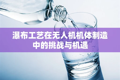 瀑布工艺在无人机机体制造中的挑战与机遇