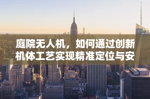 庭院无人机，如何通过创新机体工艺实现精准定位与安全飞行？