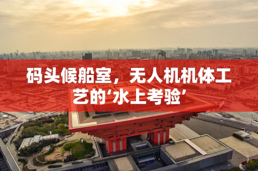 码头候船室，无人机机体工艺的‘水上考验’
