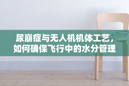 尿崩症与无人机机体工艺，如何确保飞行中的水分管理？