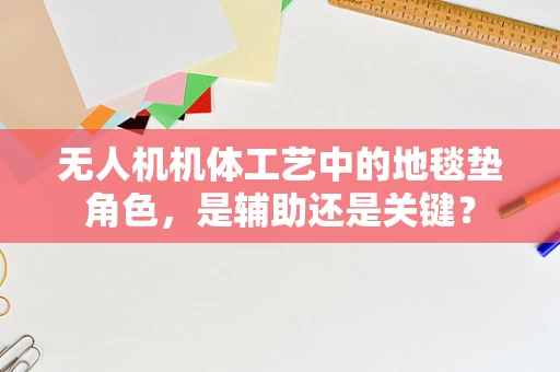 无人机机体工艺中的地毯垫角色，是辅助还是关键？