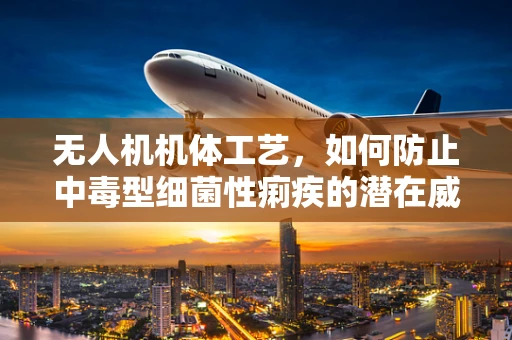 无人机机体工艺，如何防止中毒型细菌性痢疾的潜在威胁？