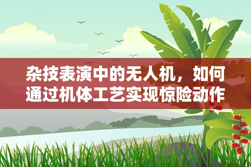 杂技表演中的无人机，如何通过机体工艺实现惊险动作？