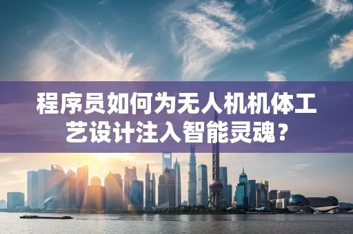 程序员如何为无人机机体工艺设计注入智能灵魂？