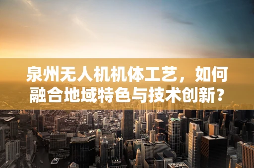 泉州无人机机体工艺，如何融合地域特色与技术创新？