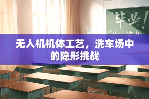 无人机机体工艺，洗车场中的隐形挑战