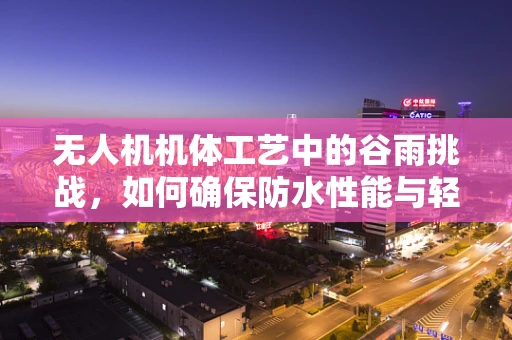 无人机机体工艺中的谷雨挑战，如何确保防水性能与轻量化并重？