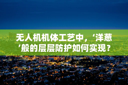 无人机机体工艺中，‘洋葱’般的层层防护如何实现？