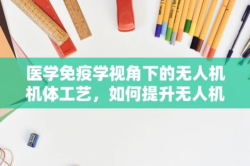医学免疫学视角下的无人机机体工艺，如何提升无人机的生物相容性？