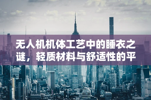 无人机机体工艺中的睡衣之谜，轻质材料与舒适性的平衡