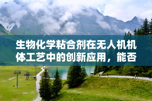 生物化学粘合剂在无人机机体工艺中的创新应用，能否提升结构强度与耐久性？